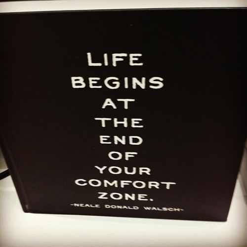 Life begins at the end of your comfort zone. Neale Donald Walsch