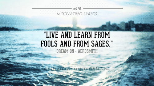 Live and learn from fools and from sages…